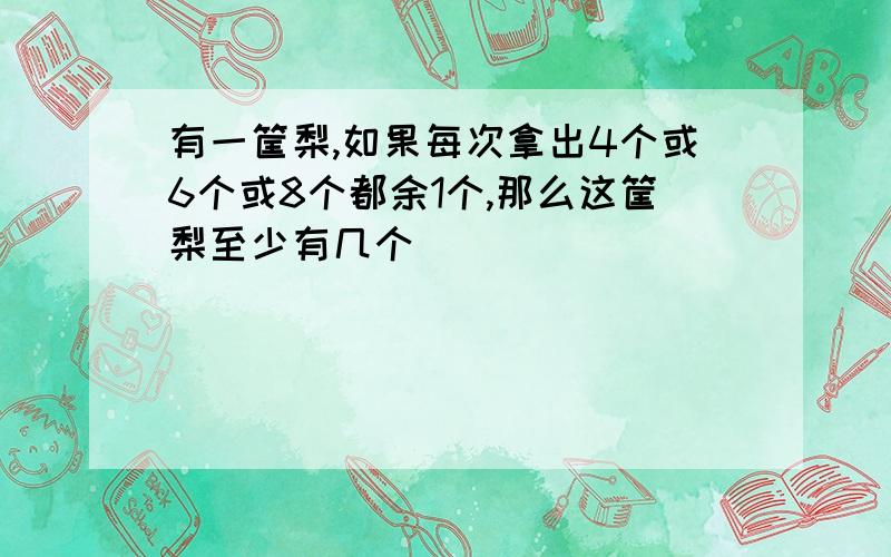 有一筐梨,如果每次拿出4个或6个或8个都余1个,那么这筐梨至少有几个