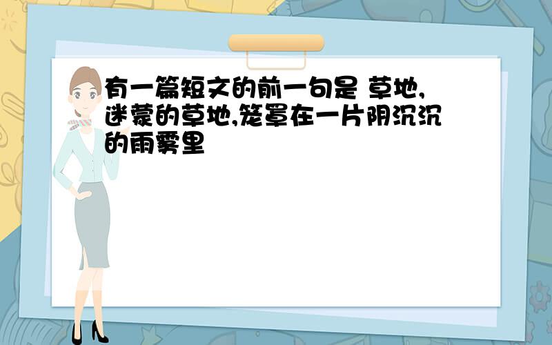 有一篇短文的前一句是 草地,迷蒙的草地,笼罩在一片阴沉沉的雨雾里