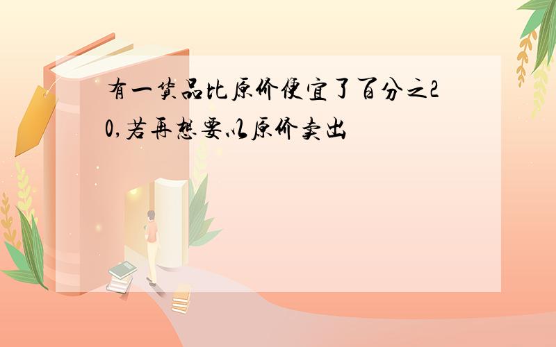 有一货品比原价便宜了百分之20,若再想要以原价卖出