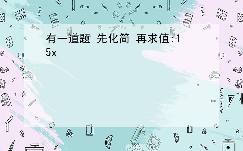 有一道题 先化简 再求值:15x