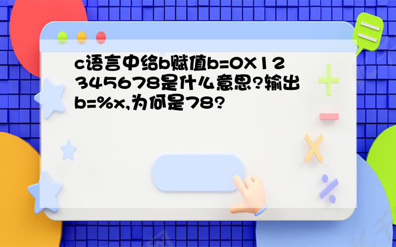 c语言中给b赋值b=0X12345678是什么意思?输出b=%x,为何是78?