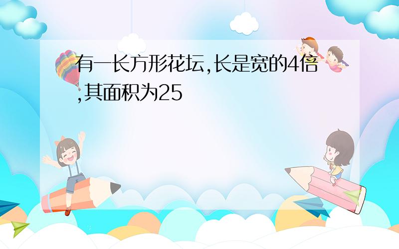 有一长方形花坛,长是宽的4倍,其面积为25