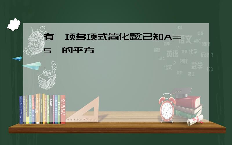 有一项多项式简化题:已知A=5×的平方