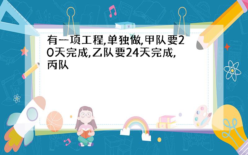 有一项工程,单独做,甲队要20天完成,乙队要24天完成,丙队