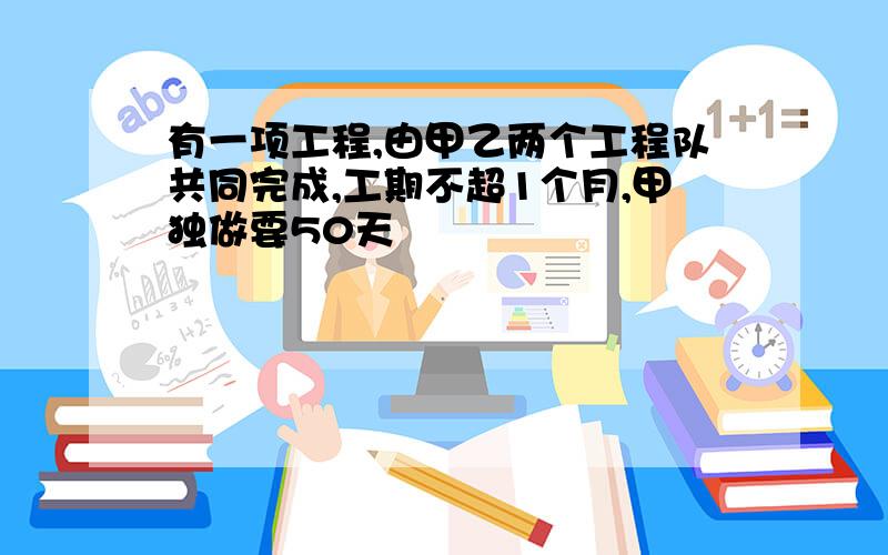 有一项工程,由甲乙两个工程队共同完成,工期不超1个月,甲独做要50天