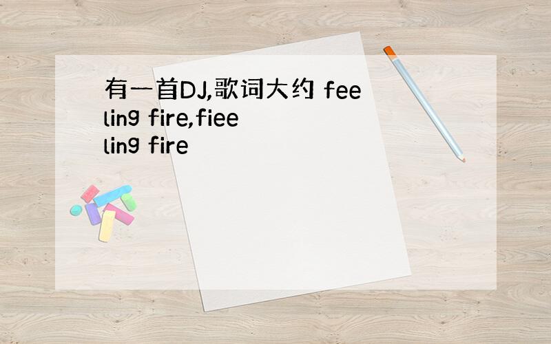 有一首DJ,歌词大约 feeling fire,fieeling fire