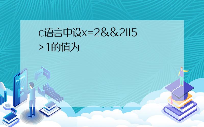 c语言中设x=2&&2II5>1的值为