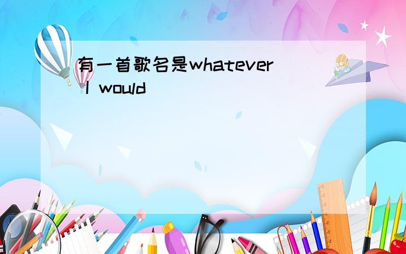 有一首歌名是whatever I would