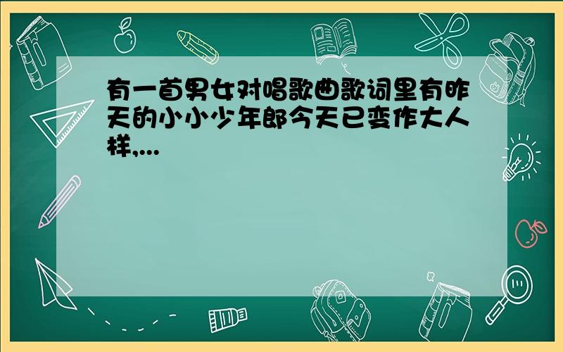 有一首男女对唱歌曲歌词里有昨天的小小少年郎今天已变作大人样,...