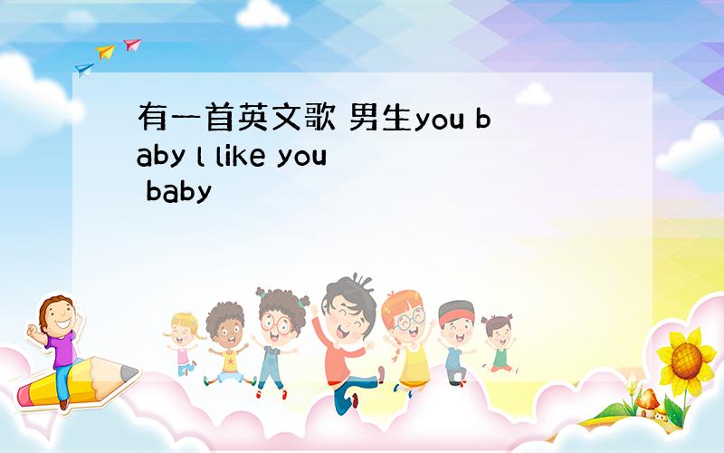 有一首英文歌 男生you baby l like you baby