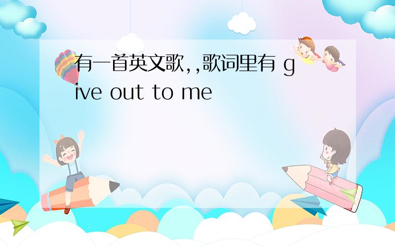 有一首英文歌,,歌词里有 give out to me