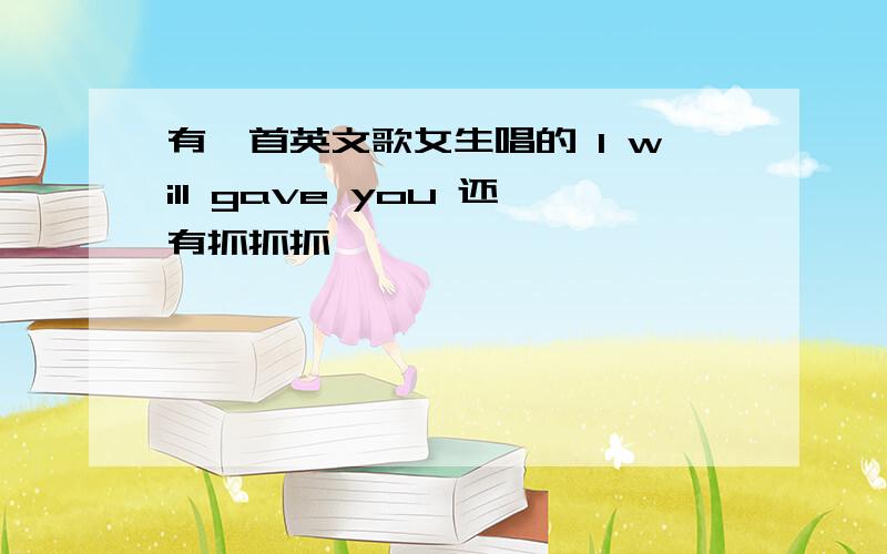 有一首英文歌女生唱的 I will gave you 还有抓抓抓