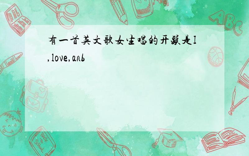 有一首英文歌女生唱的开头是I,love,anb