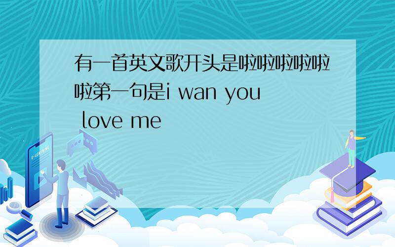 有一首英文歌开头是啦啦啦啦啦啦第一句是i wan you love me