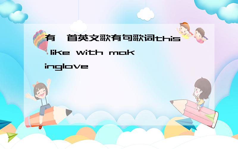 有一首英文歌有句歌词this like with makinglove