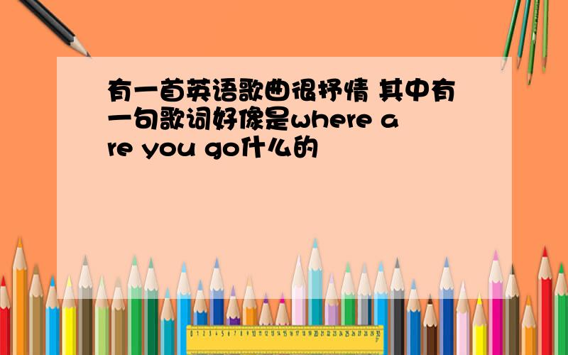 有一首英语歌曲很抒情 其中有一句歌词好像是where are you go什么的