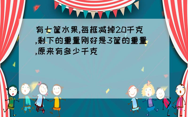有七筐水果,每框减掉20千克,剩下的重量刚好是3筐的重量,原来有多少千克