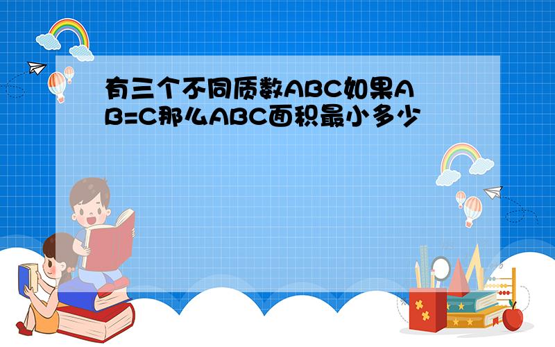 有三个不同质数ABC如果A B=C那么ABC面积最小多少