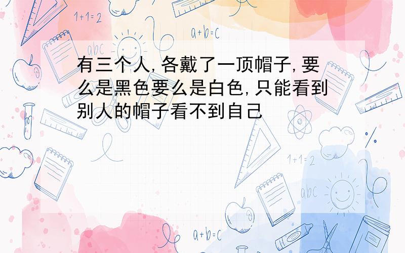 有三个人,各戴了一顶帽子,要么是黑色要么是白色,只能看到别人的帽子看不到自己