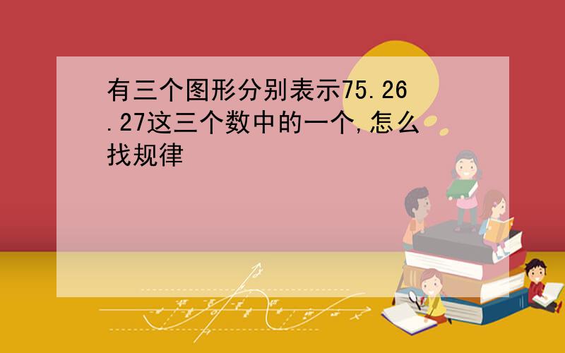 有三个图形分别表示75.26.27这三个数中的一个,怎么找规律