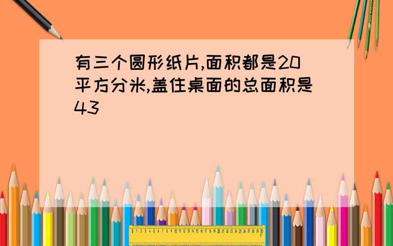 有三个圆形纸片,面积都是20平方分米,盖住桌面的总面积是43