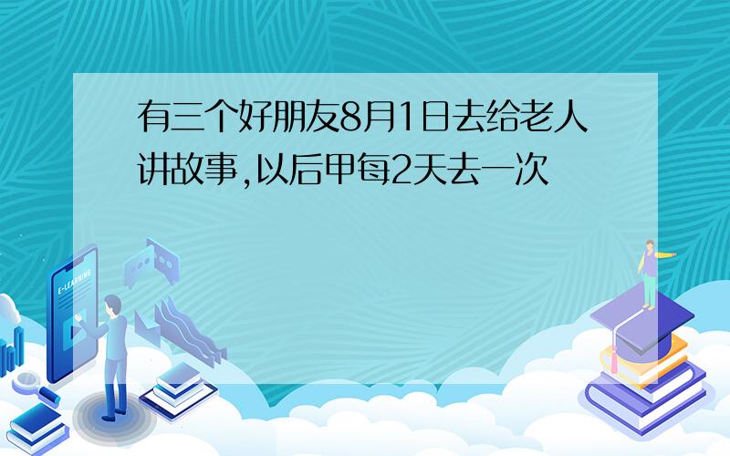 有三个好朋友8月1日去给老人讲故事,以后甲每2天去一次