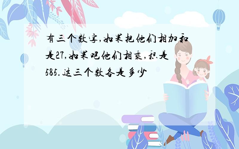 有三个数字,如果把他们相加和是27,如果吧他们相乘,积是585.这三个数各是多少