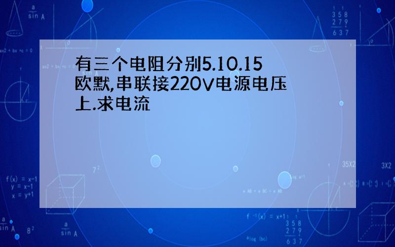 有三个电阻分别5.10.15欧默,串联接220V电源电压上.求电流