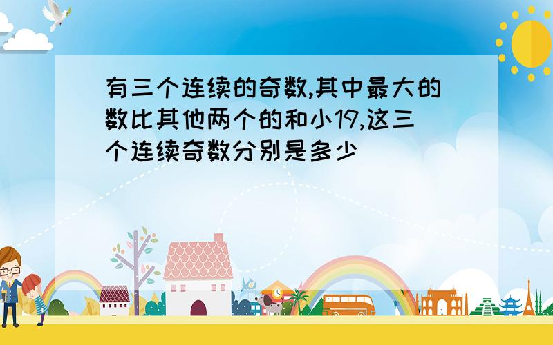 有三个连续的奇数,其中最大的数比其他两个的和小19,这三个连续奇数分别是多少