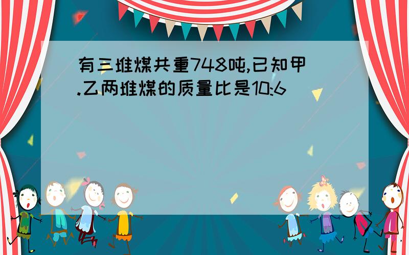 有三堆煤共重748吨,已知甲.乙两堆煤的质量比是10:6