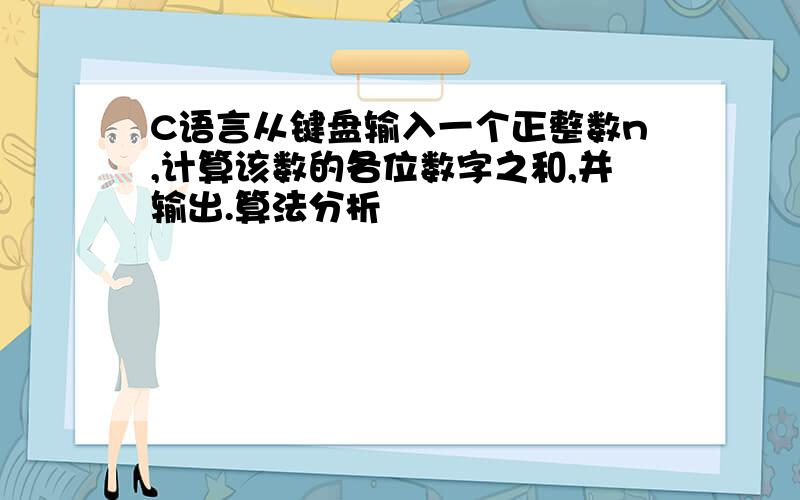 C语言从键盘输入一个正整数n,计算该数的各位数字之和,并输出.算法分析