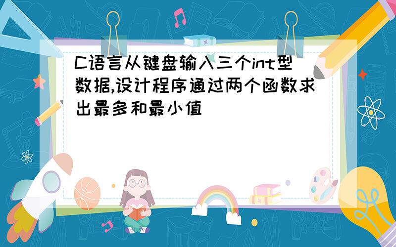 C语言从键盘输入三个int型数据,设计程序通过两个函数求出最多和最小值