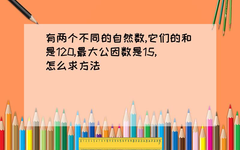 有两个不同的自然数,它们的和是120,最大公因数是15,怎么求方法