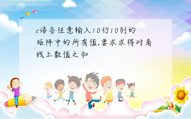 c语言任意输入10行10列的矩阵中的所有值,要求求得对角线上数值之和