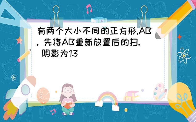 有两个大小不同的正方形,AB, 先将AB重新放置后的扫, 阴影为13