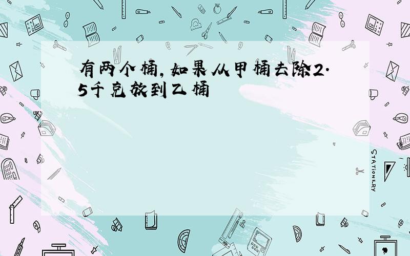 有两个桶,如果从甲桶去除2.5千克放到乙桶