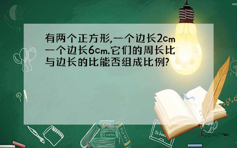 有两个正方形,一个边长2cm一个边长6cm.它们的周长比与边长的比能否组成比例?