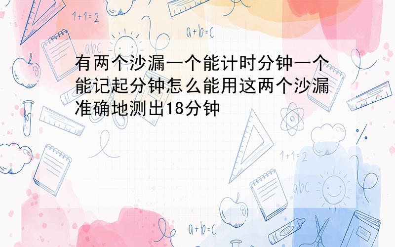 有两个沙漏一个能计时分钟一个能记起分钟怎么能用这两个沙漏准确地测出18分钟