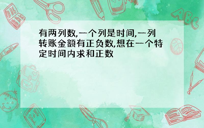 有两列数,一个列是时间,一列转账金额有正负数,想在一个特定时间内求和正数