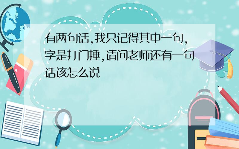 有两句话,我只记得其中一句,字是打门捶,请问老师还有一句话该怎么说