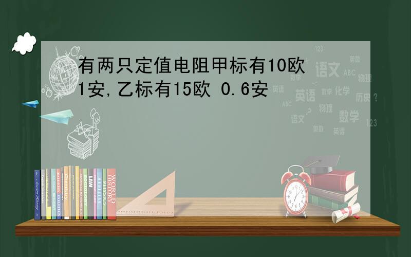 有两只定值电阻甲标有10欧 1安,乙标有15欧 0.6安