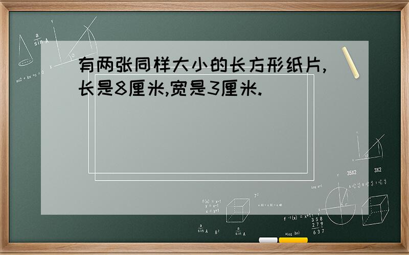 有两张同样大小的长方形纸片,长是8厘米,宽是3厘米.