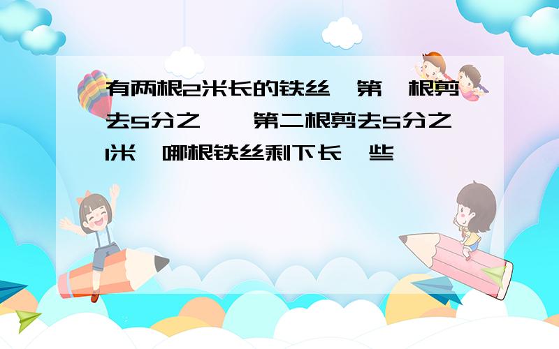 有两根2米长的铁丝,第一根剪去5分之一,第二根剪去5分之1米,哪根铁丝剩下长一些