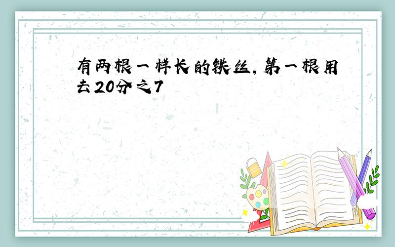 有两根一样长的铁丝,第一根用去20分之7