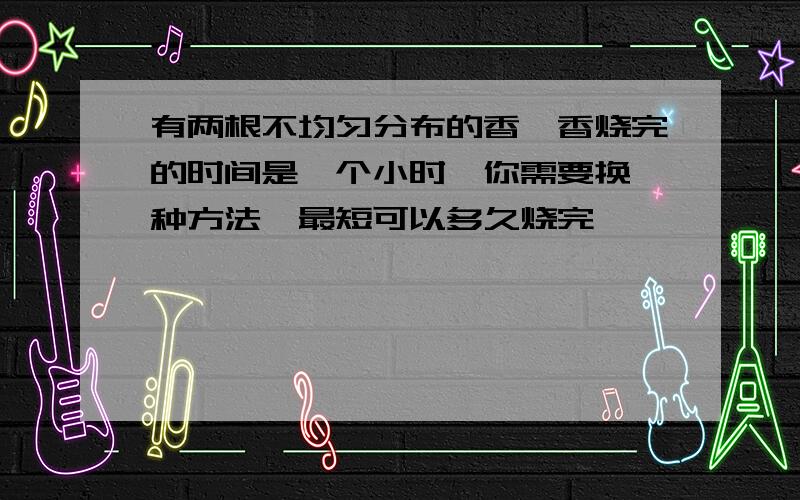 有两根不均匀分布的香,香烧完的时间是一个小时,你需要换一种方法,最短可以多久烧完