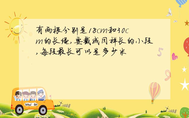 有两根分别是18cm和30cm的长绳,要截成同样长的小段,每段最长可以是多少米