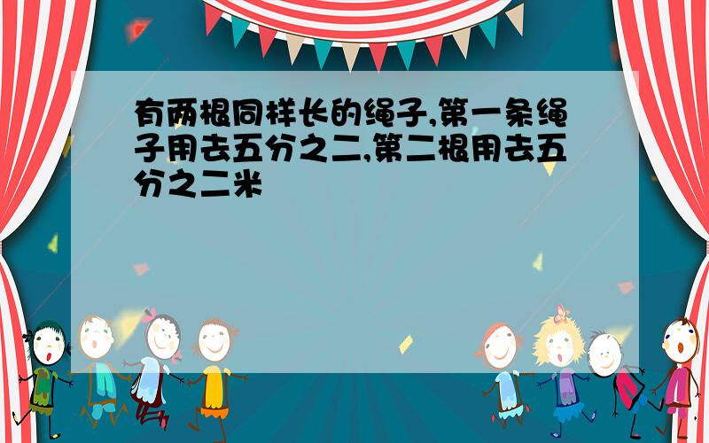 有两根同样长的绳子,第一条绳子用去五分之二,第二根用去五分之二米