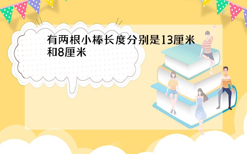 有两根小棒长度分别是13厘米和8厘米