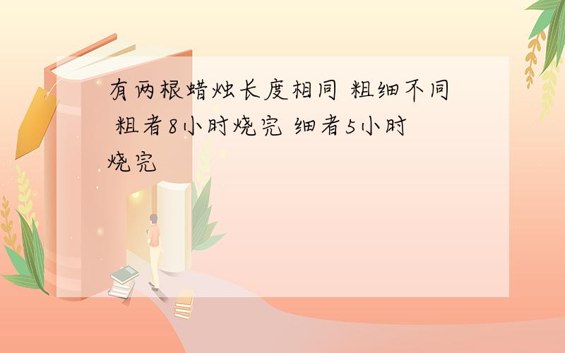 有两根蜡烛长度相同 粗细不同 粗者8小时烧完 细者5小时烧完