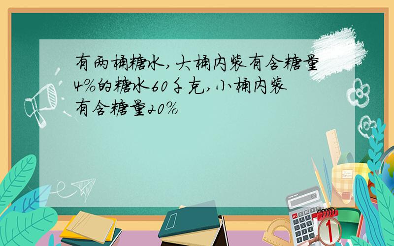 有两桶糖水,大桶内装有含糖量4%的糖水60千克,小桶内装有含糖量20%